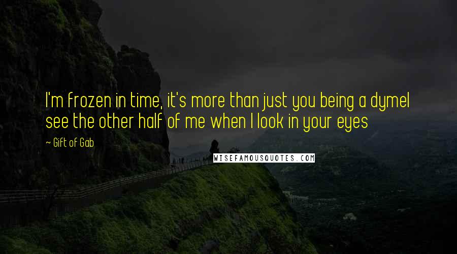 Gift Of Gab Quotes: I'm frozen in time, it's more than just you being a dymeI see the other half of me when I look in your eyes