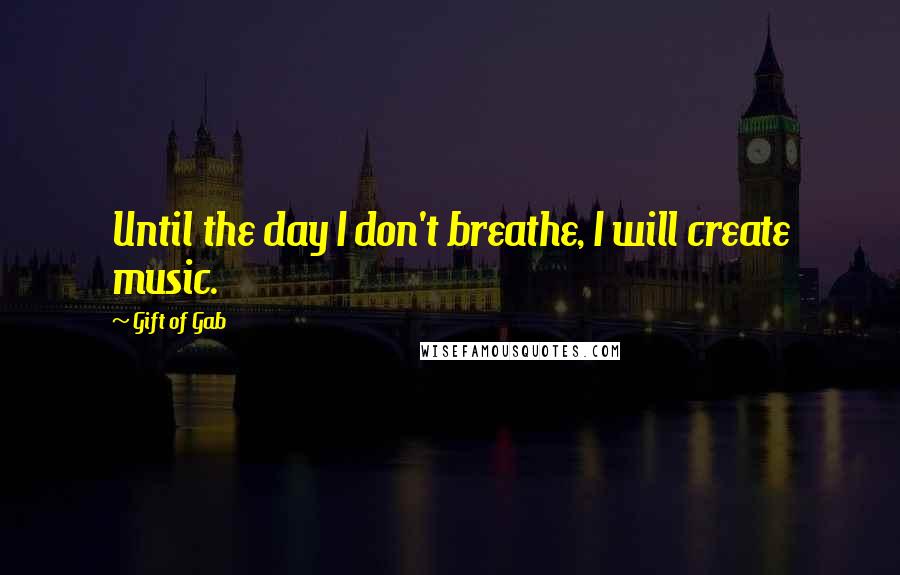 Gift Of Gab Quotes: Until the day I don't breathe, I will create music.