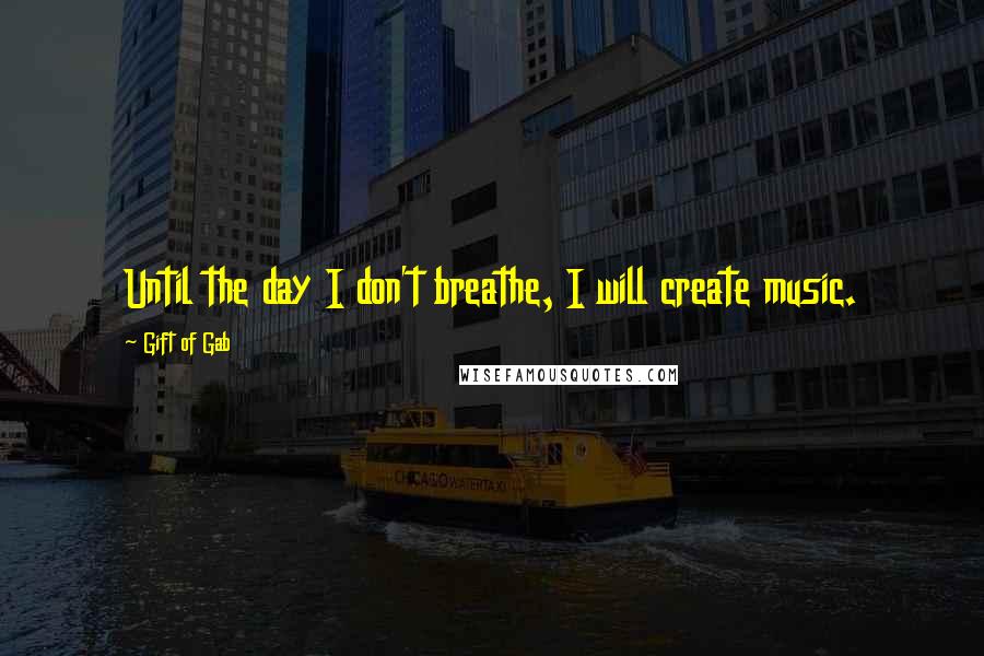Gift Of Gab Quotes: Until the day I don't breathe, I will create music.