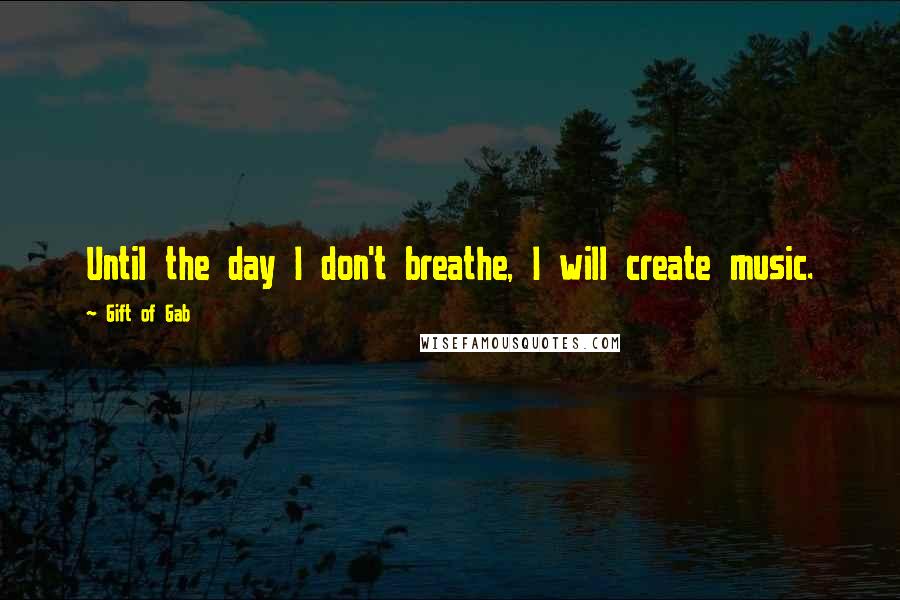Gift Of Gab Quotes: Until the day I don't breathe, I will create music.