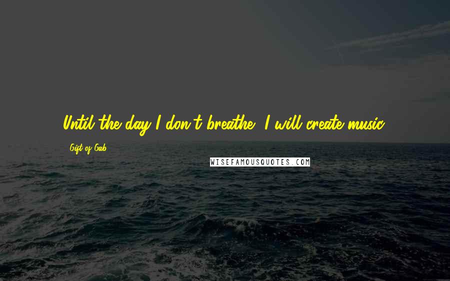 Gift Of Gab Quotes: Until the day I don't breathe, I will create music.