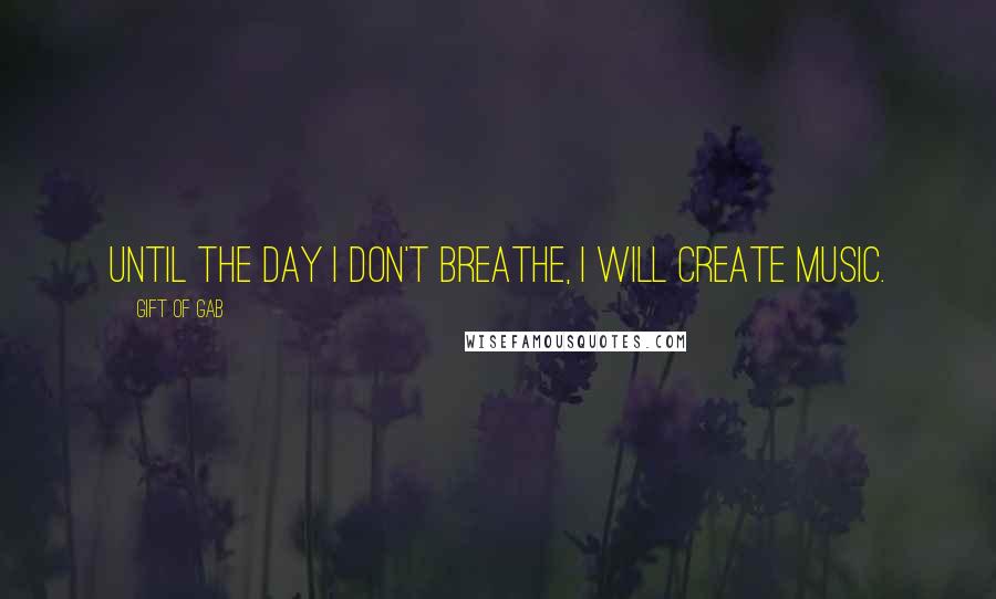 Gift Of Gab Quotes: Until the day I don't breathe, I will create music.