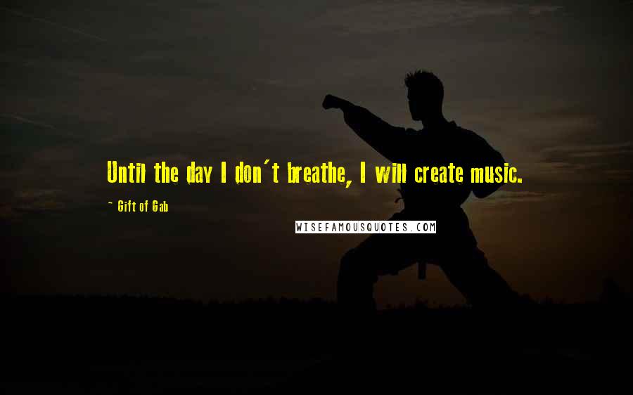 Gift Of Gab Quotes: Until the day I don't breathe, I will create music.