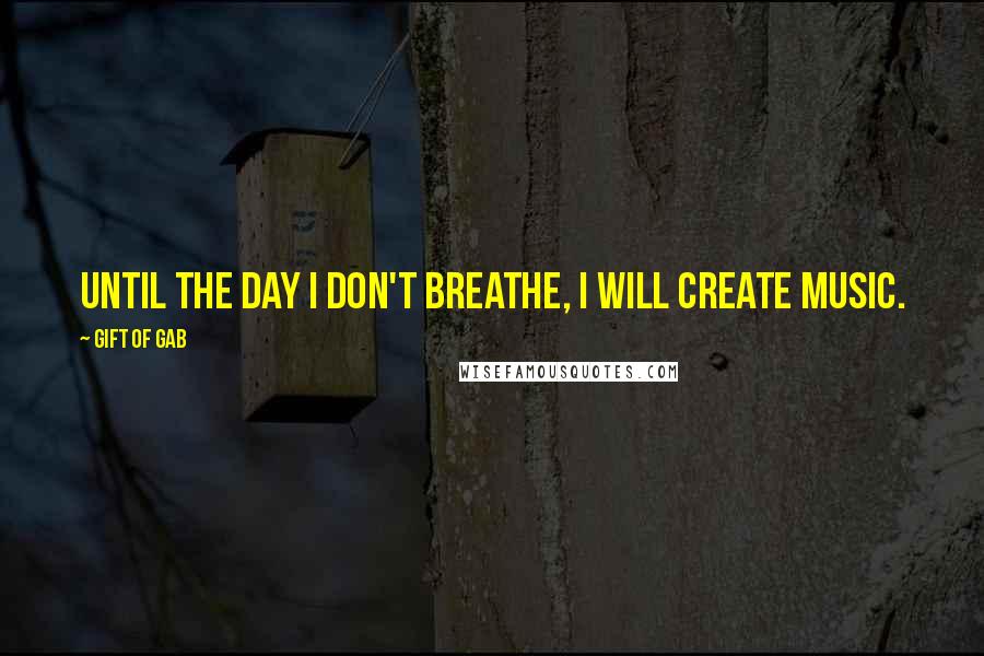 Gift Of Gab Quotes: Until the day I don't breathe, I will create music.