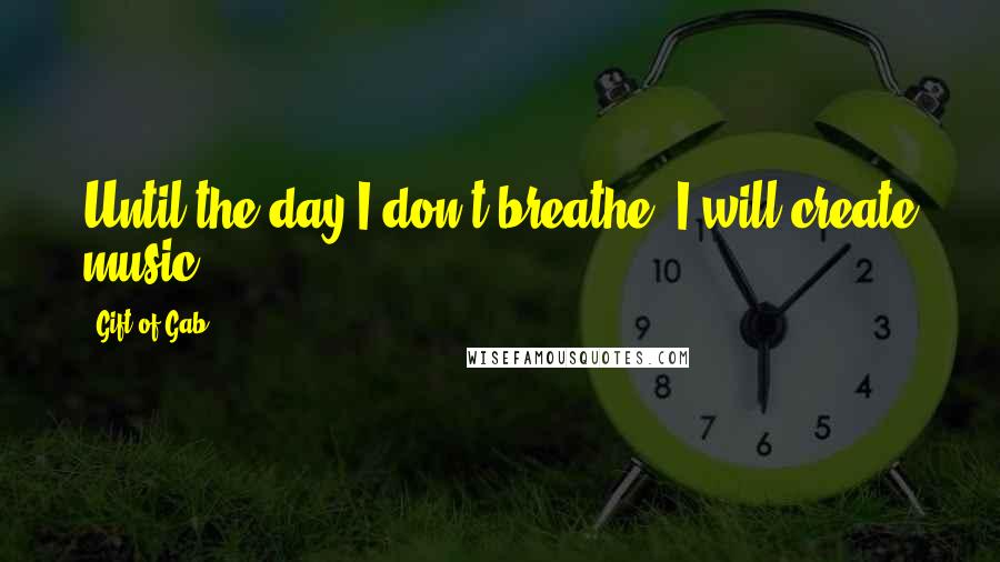 Gift Of Gab Quotes: Until the day I don't breathe, I will create music.