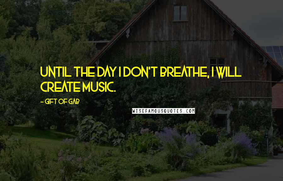 Gift Of Gab Quotes: Until the day I don't breathe, I will create music.
