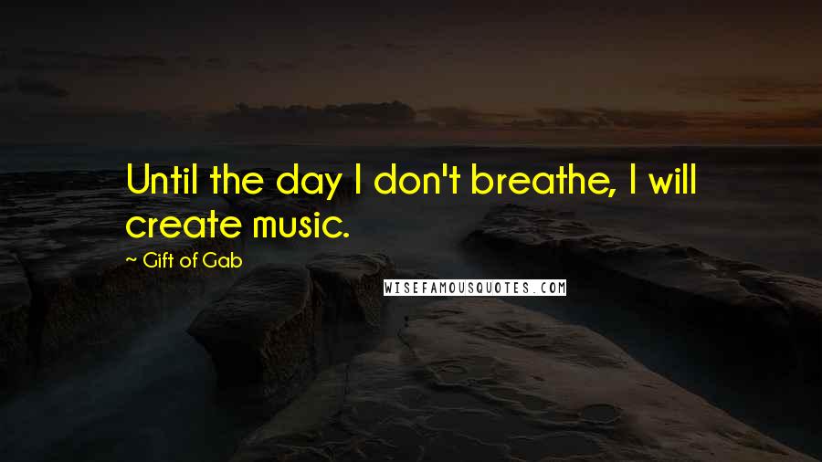 Gift Of Gab Quotes: Until the day I don't breathe, I will create music.