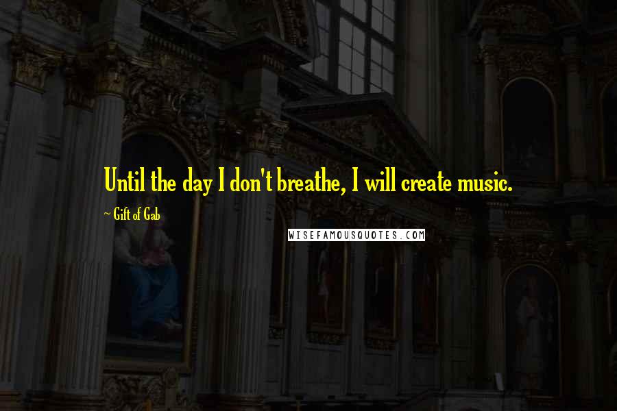 Gift Of Gab Quotes: Until the day I don't breathe, I will create music.