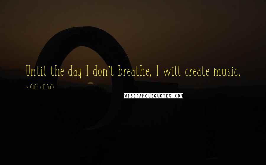 Gift Of Gab Quotes: Until the day I don't breathe, I will create music.