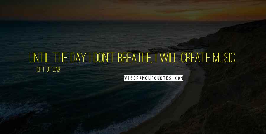 Gift Of Gab Quotes: Until the day I don't breathe, I will create music.