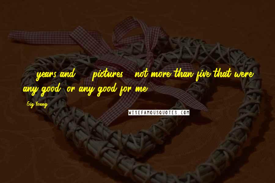 Gig Young Quotes: 30 years and 55 pictures - not more than five that were any good, or any good for me.