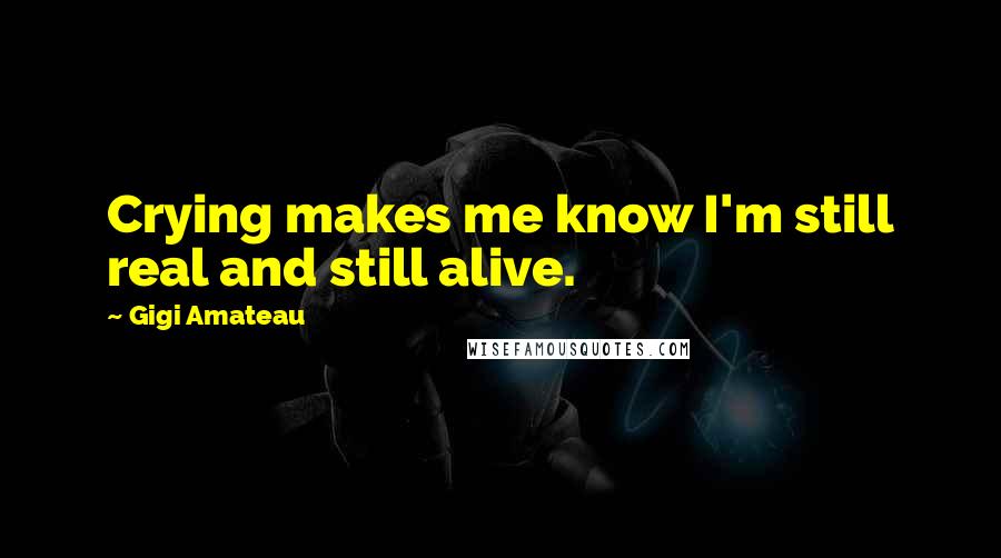 Gigi Amateau Quotes: Crying makes me know I'm still real and still alive.