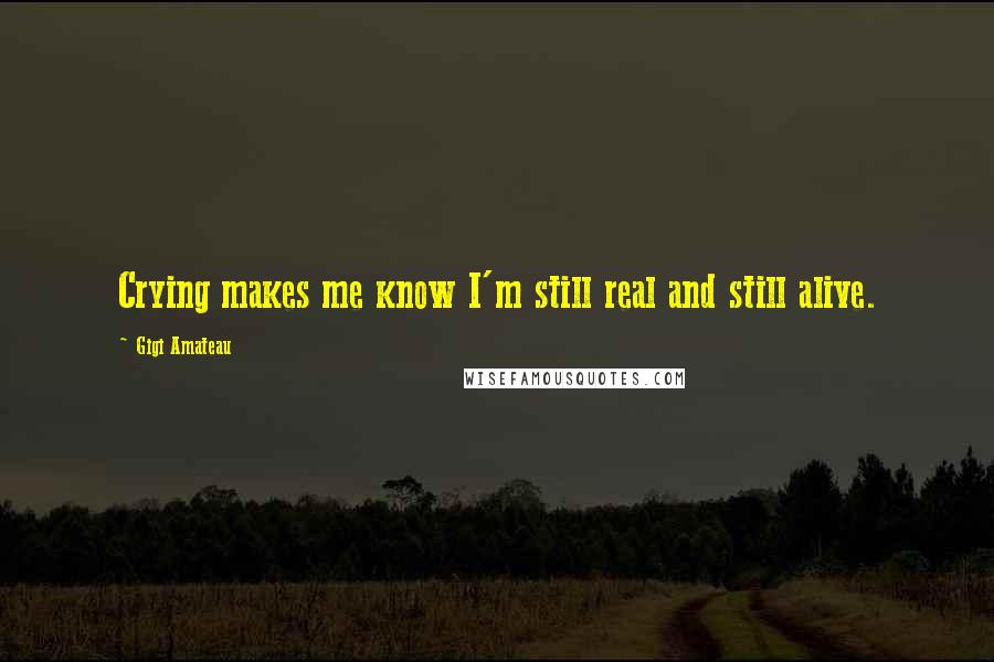 Gigi Amateau Quotes: Crying makes me know I'm still real and still alive.