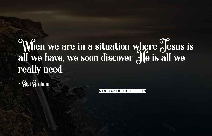 Gigi Graham Quotes: When we are in a situation where Jesus is all we have, we soon discover He is all we really need.