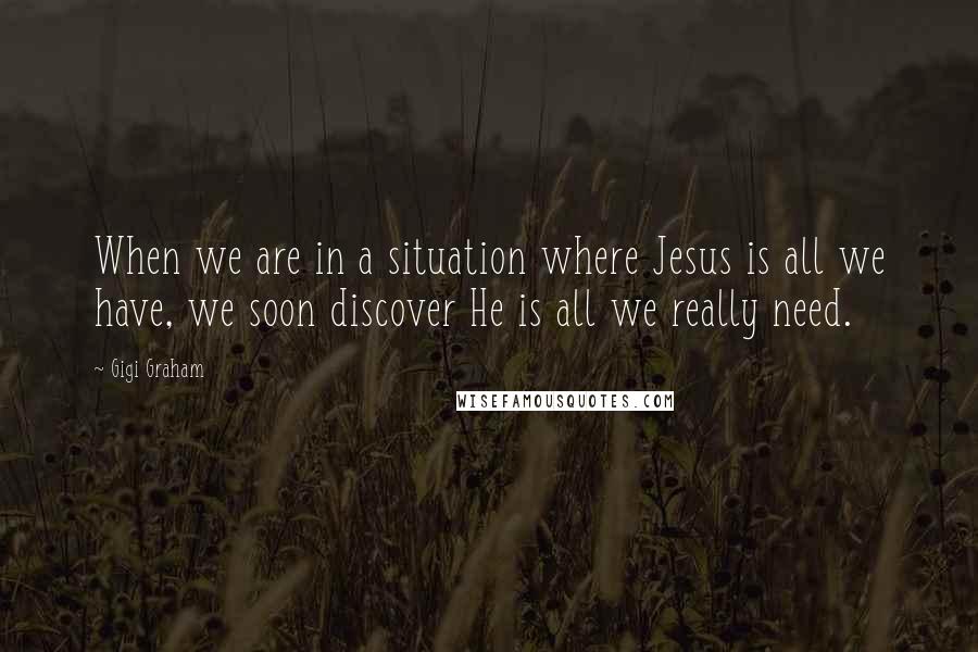 Gigi Graham Quotes: When we are in a situation where Jesus is all we have, we soon discover He is all we really need.