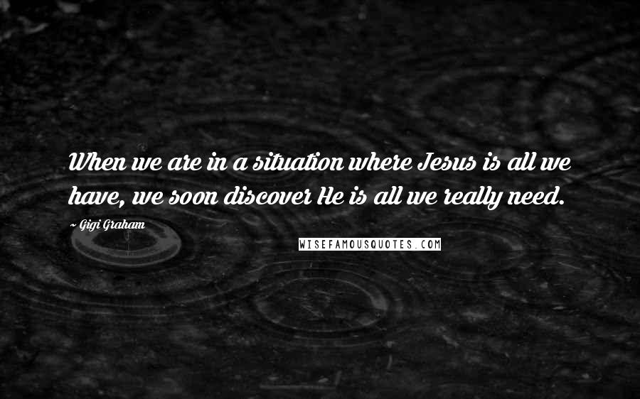 Gigi Graham Quotes: When we are in a situation where Jesus is all we have, we soon discover He is all we really need.