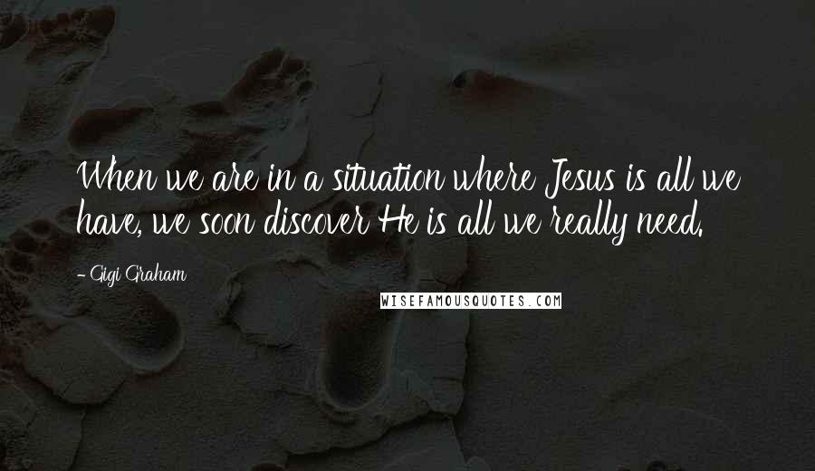 Gigi Graham Quotes: When we are in a situation where Jesus is all we have, we soon discover He is all we really need.