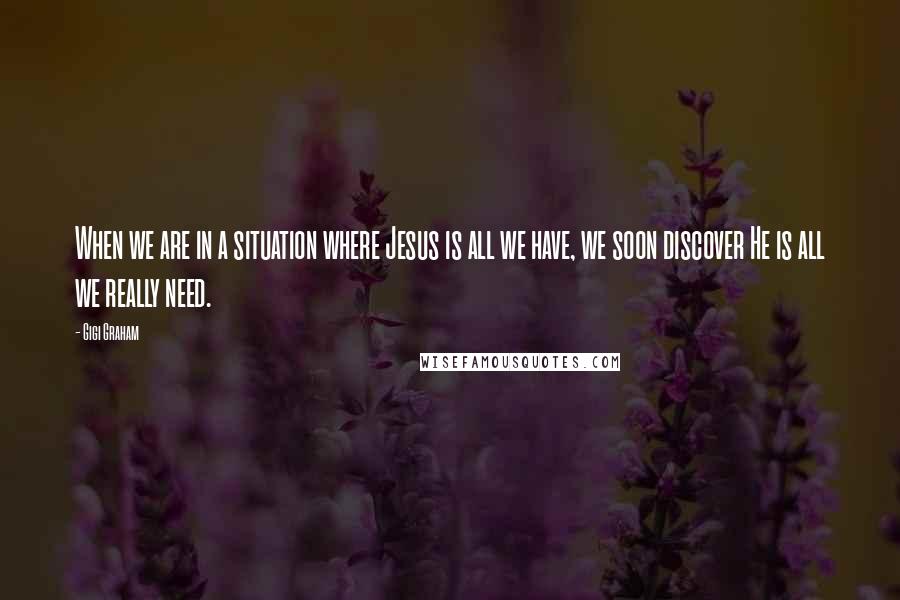 Gigi Graham Quotes: When we are in a situation where Jesus is all we have, we soon discover He is all we really need.