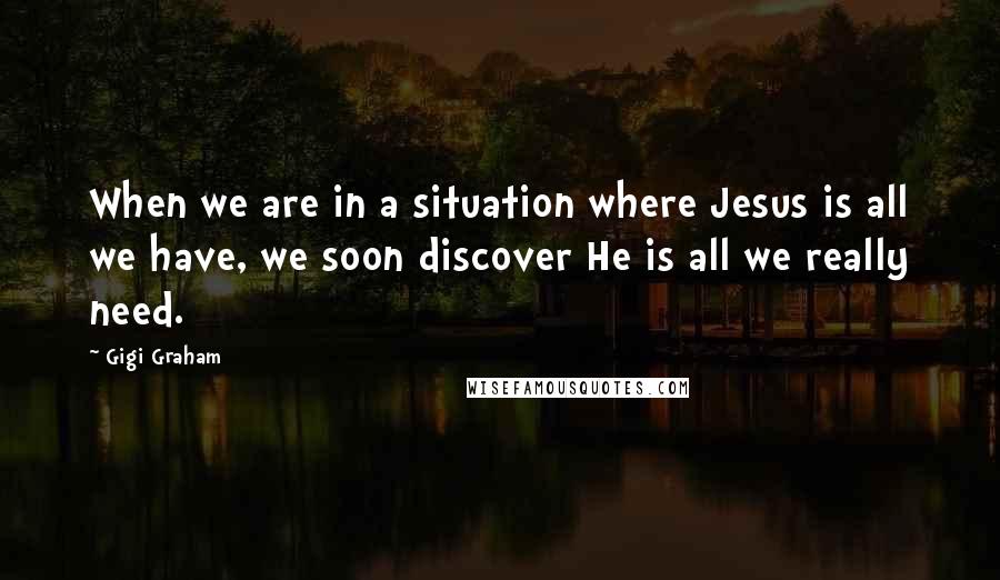 Gigi Graham Quotes: When we are in a situation where Jesus is all we have, we soon discover He is all we really need.