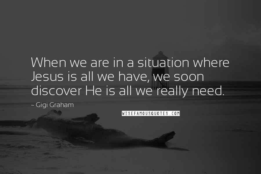 Gigi Graham Quotes: When we are in a situation where Jesus is all we have, we soon discover He is all we really need.