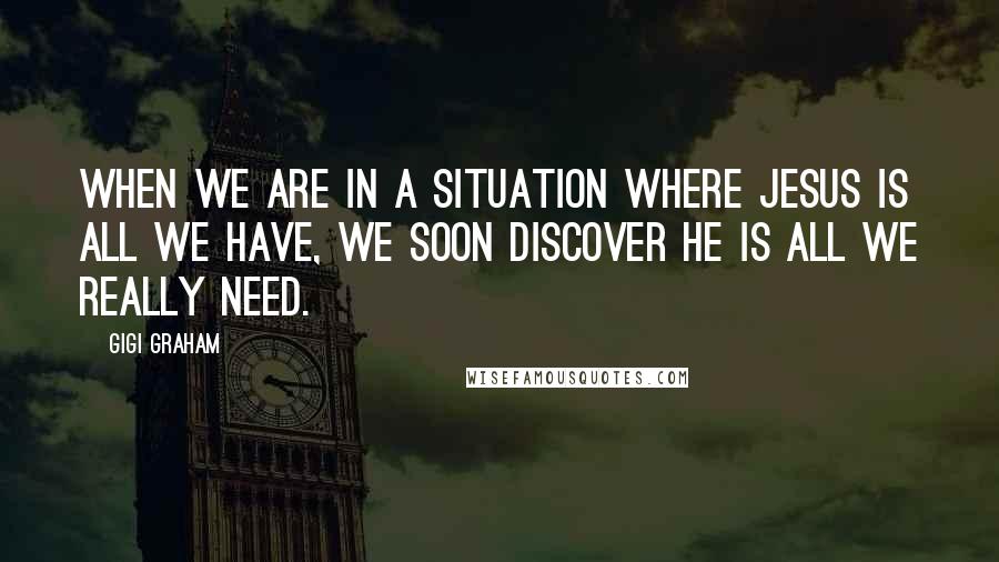 Gigi Graham Quotes: When we are in a situation where Jesus is all we have, we soon discover He is all we really need.