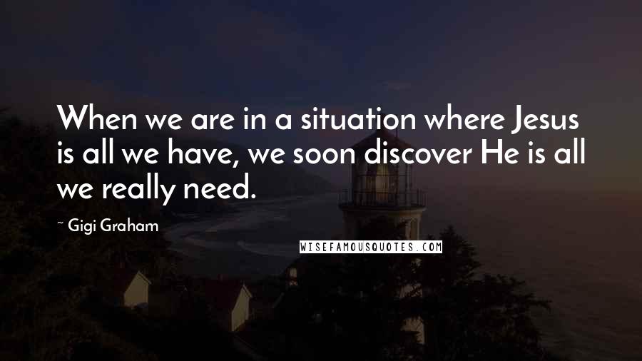 Gigi Graham Quotes: When we are in a situation where Jesus is all we have, we soon discover He is all we really need.