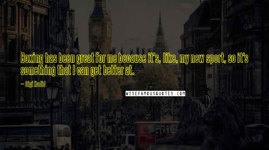 Gigi Hadid Quotes: Boxing has been great for me because it's, like, my new sport, so it's something that I can get better at.