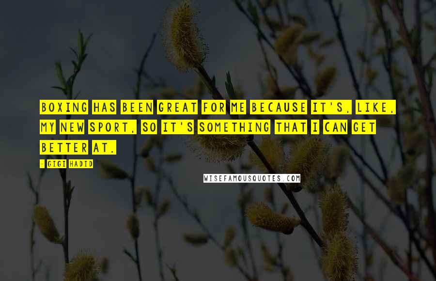Gigi Hadid Quotes: Boxing has been great for me because it's, like, my new sport, so it's something that I can get better at.