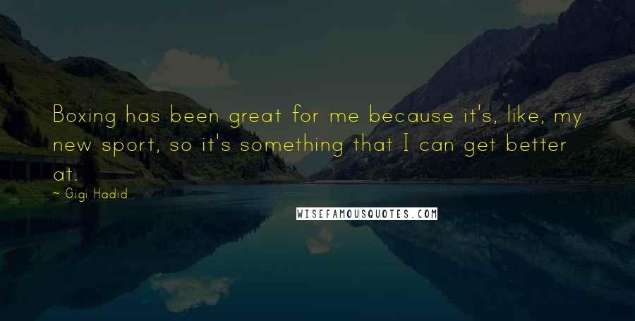 Gigi Hadid Quotes: Boxing has been great for me because it's, like, my new sport, so it's something that I can get better at.