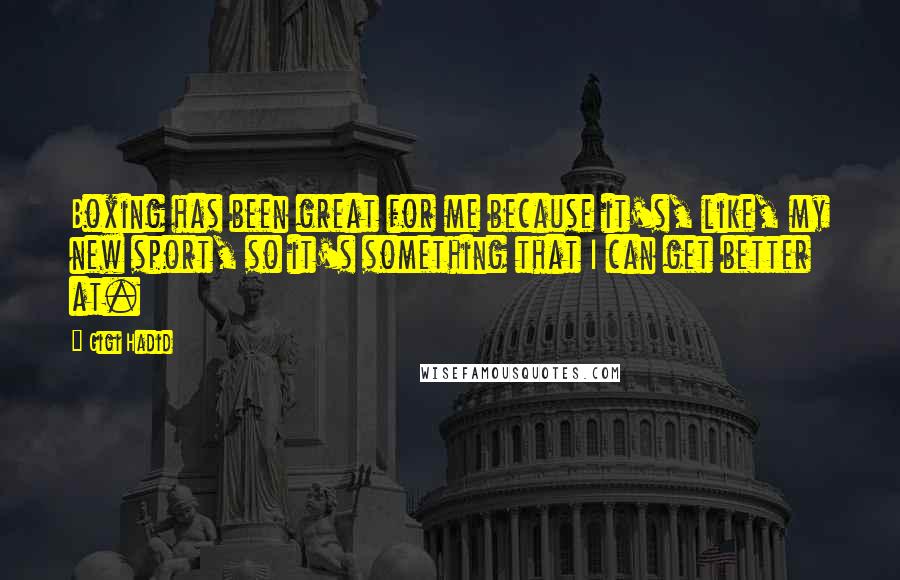 Gigi Hadid Quotes: Boxing has been great for me because it's, like, my new sport, so it's something that I can get better at.