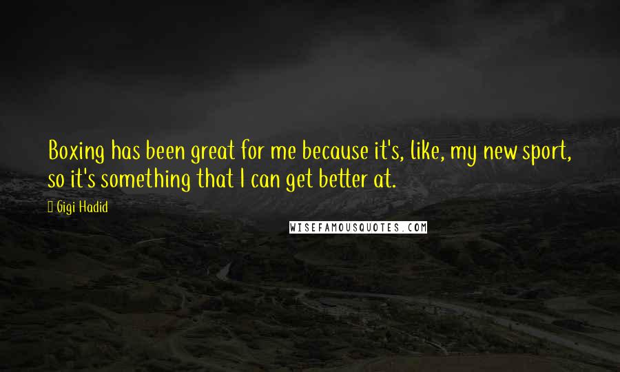 Gigi Hadid Quotes: Boxing has been great for me because it's, like, my new sport, so it's something that I can get better at.