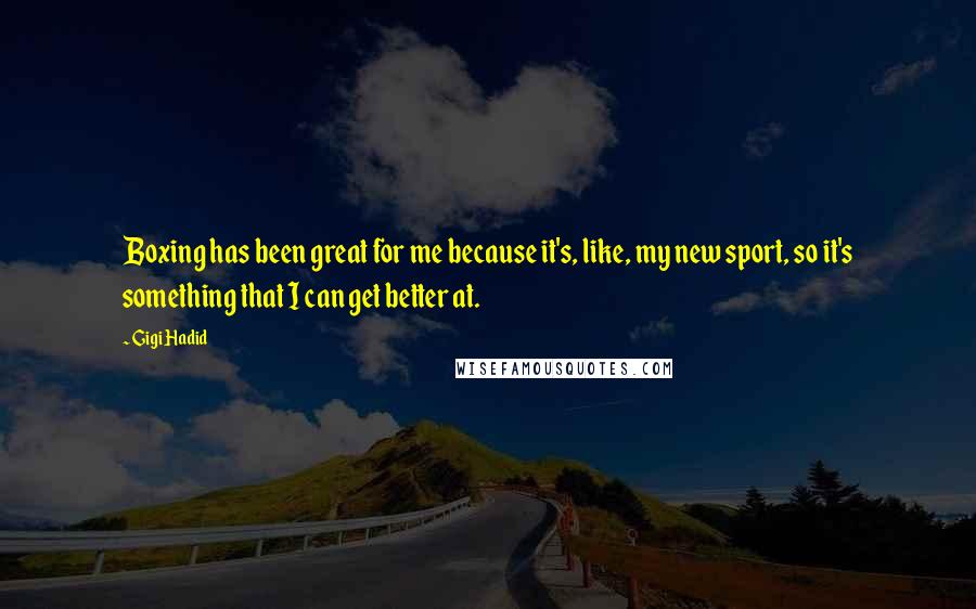 Gigi Hadid Quotes: Boxing has been great for me because it's, like, my new sport, so it's something that I can get better at.