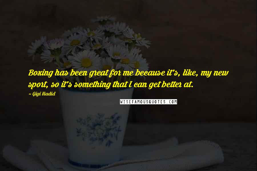 Gigi Hadid Quotes: Boxing has been great for me because it's, like, my new sport, so it's something that I can get better at.
