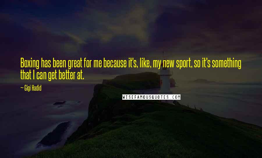 Gigi Hadid Quotes: Boxing has been great for me because it's, like, my new sport, so it's something that I can get better at.
