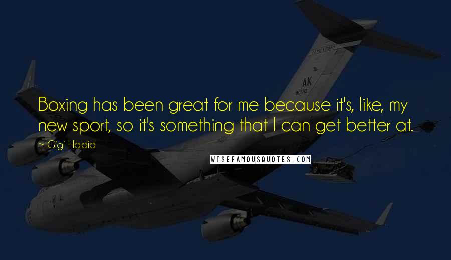 Gigi Hadid Quotes: Boxing has been great for me because it's, like, my new sport, so it's something that I can get better at.