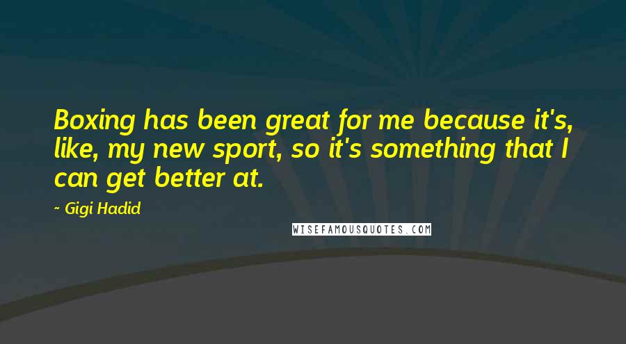 Gigi Hadid Quotes: Boxing has been great for me because it's, like, my new sport, so it's something that I can get better at.