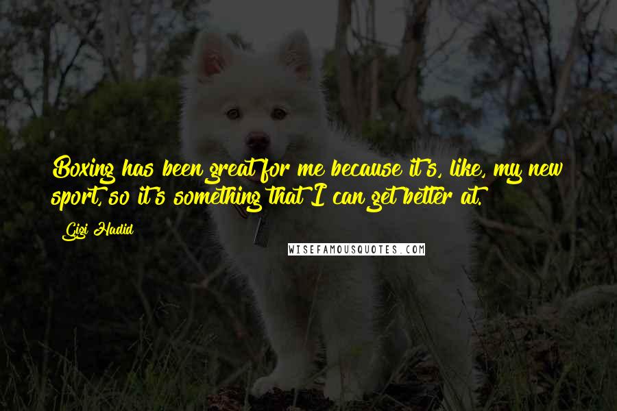 Gigi Hadid Quotes: Boxing has been great for me because it's, like, my new sport, so it's something that I can get better at.