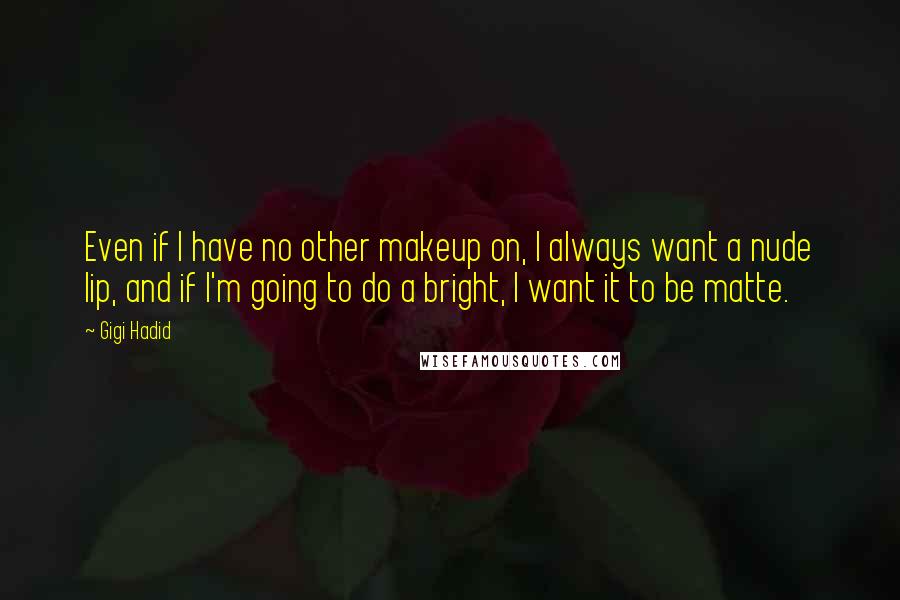 Gigi Hadid Quotes: Even if I have no other makeup on, I always want a nude lip, and if I'm going to do a bright, I want it to be matte.