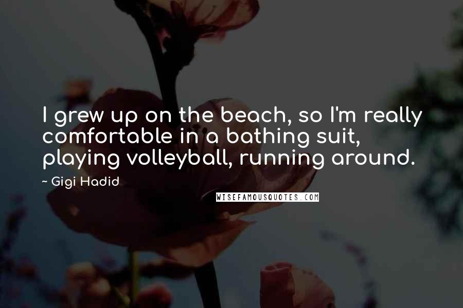 Gigi Hadid Quotes: I grew up on the beach, so I'm really comfortable in a bathing suit, playing volleyball, running around.
