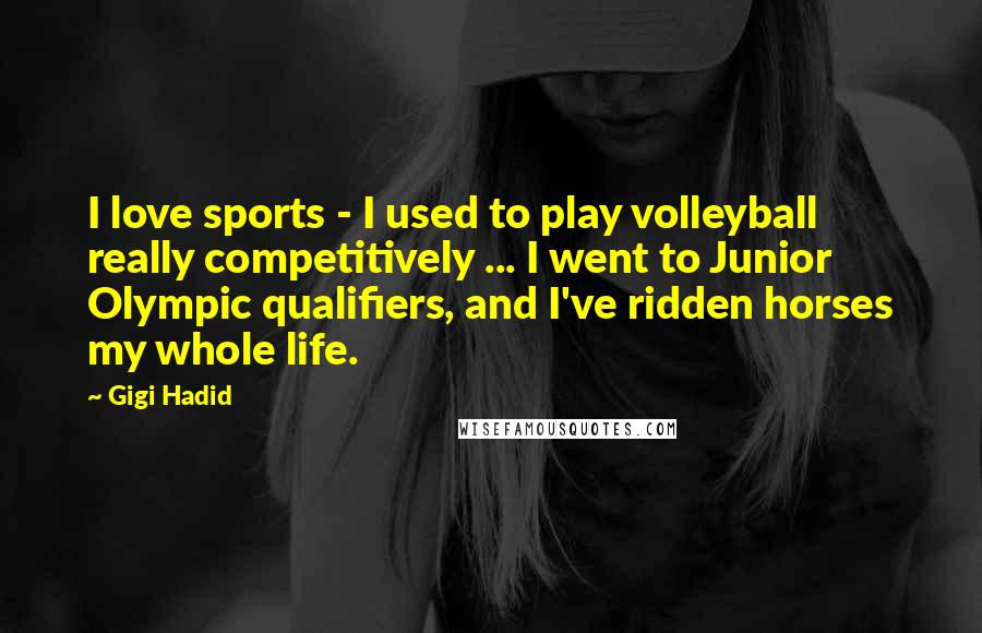 Gigi Hadid Quotes: I love sports - I used to play volleyball really competitively ... I went to Junior Olympic qualifiers, and I've ridden horses my whole life.