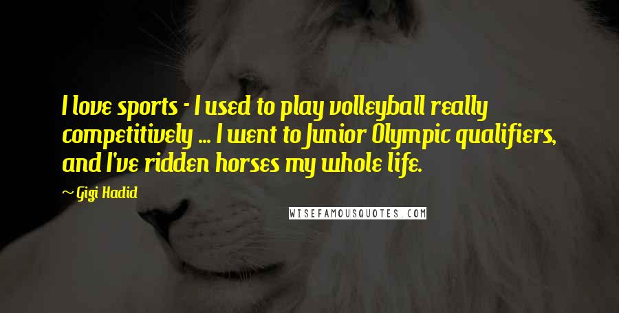Gigi Hadid Quotes: I love sports - I used to play volleyball really competitively ... I went to Junior Olympic qualifiers, and I've ridden horses my whole life.