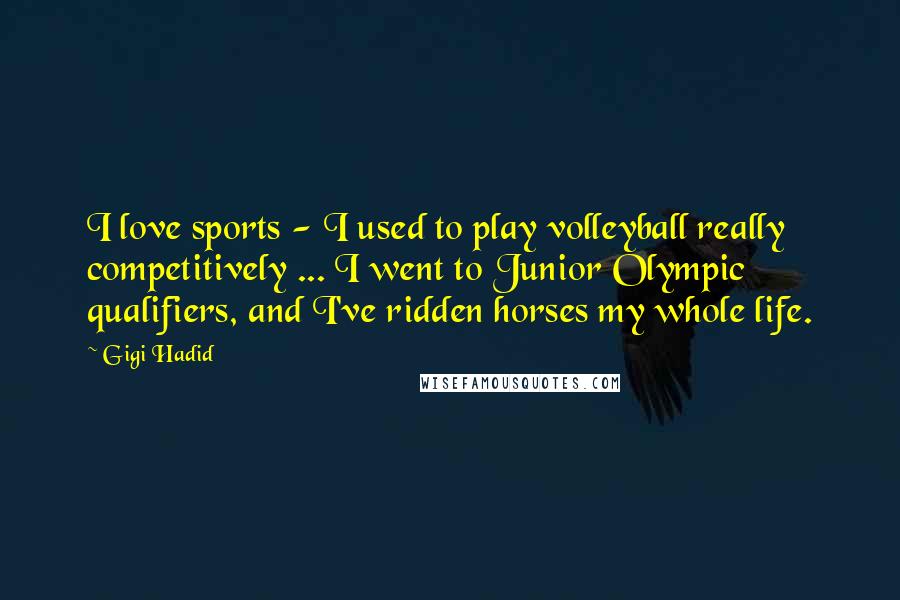 Gigi Hadid Quotes: I love sports - I used to play volleyball really competitively ... I went to Junior Olympic qualifiers, and I've ridden horses my whole life.