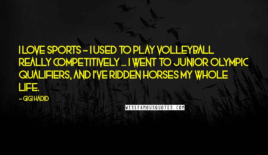 Gigi Hadid Quotes: I love sports - I used to play volleyball really competitively ... I went to Junior Olympic qualifiers, and I've ridden horses my whole life.