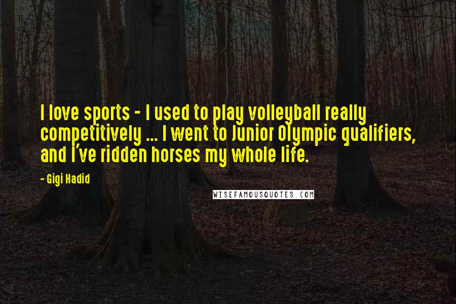 Gigi Hadid Quotes: I love sports - I used to play volleyball really competitively ... I went to Junior Olympic qualifiers, and I've ridden horses my whole life.