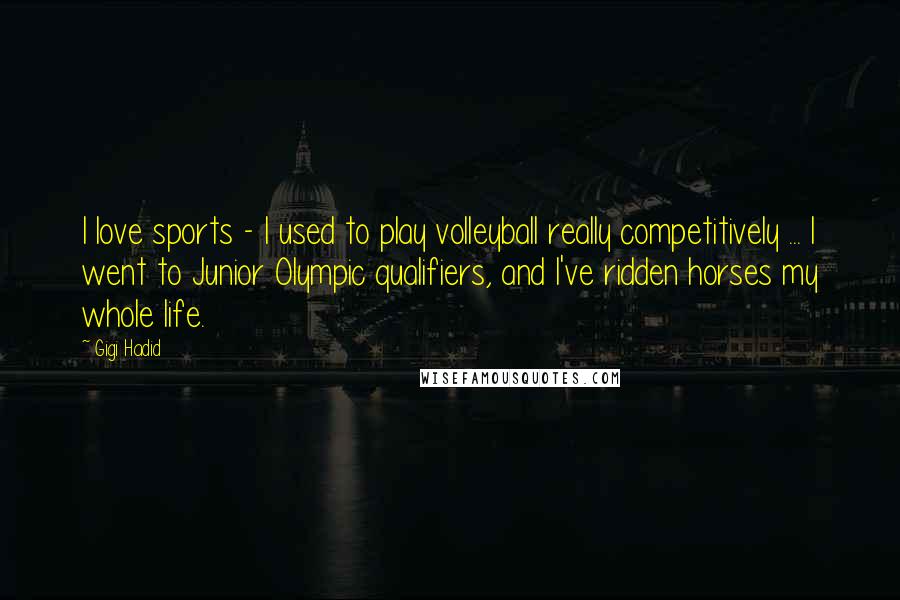 Gigi Hadid Quotes: I love sports - I used to play volleyball really competitively ... I went to Junior Olympic qualifiers, and I've ridden horses my whole life.
