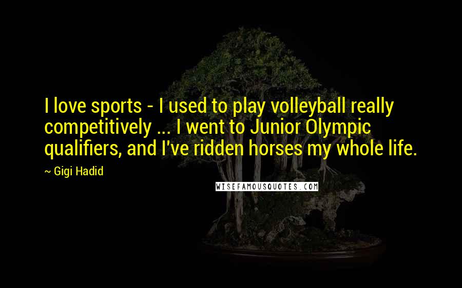 Gigi Hadid Quotes: I love sports - I used to play volleyball really competitively ... I went to Junior Olympic qualifiers, and I've ridden horses my whole life.