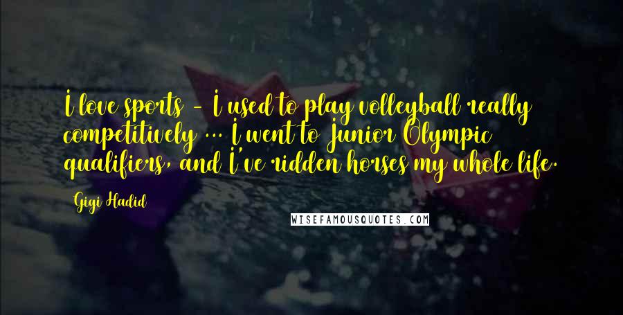 Gigi Hadid Quotes: I love sports - I used to play volleyball really competitively ... I went to Junior Olympic qualifiers, and I've ridden horses my whole life.