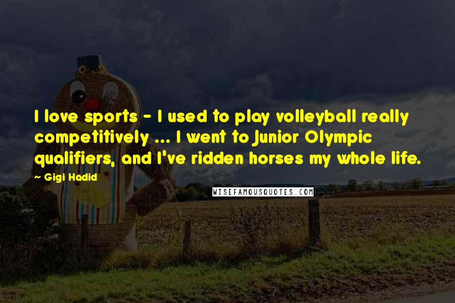 Gigi Hadid Quotes: I love sports - I used to play volleyball really competitively ... I went to Junior Olympic qualifiers, and I've ridden horses my whole life.