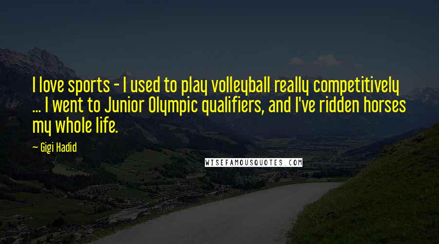 Gigi Hadid Quotes: I love sports - I used to play volleyball really competitively ... I went to Junior Olympic qualifiers, and I've ridden horses my whole life.