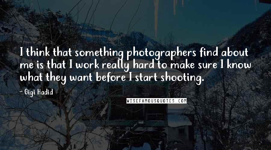 Gigi Hadid Quotes: I think that something photographers find about me is that I work really hard to make sure I know what they want before I start shooting.